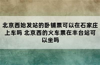 北京西始发站的卧铺票可以在石家庄上车吗 北京西的火车票在丰台站可以坐吗